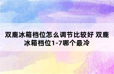 双鹿冰箱档位怎么调节比较好 双鹿冰箱档位1-7哪个最冷